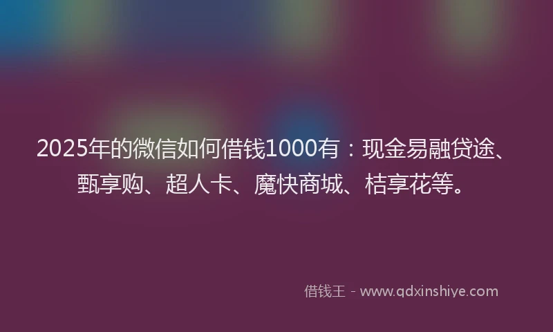 2025年的微信如何借钱1000有：现金易融贷途、甄享购、超人卡、魔快商城、桔享花等。