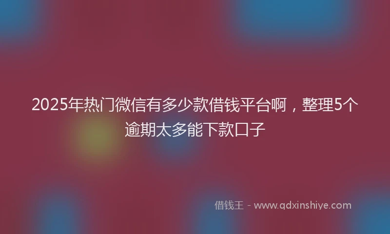 2025年热门微信有多少款借钱平台啊，整理5个逾期太多能下款口子