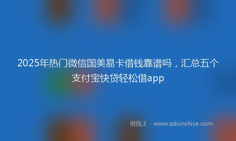 2025年热门微信国美易卡借钱靠谱吗，汇总五个支付宝快贷轻松借app