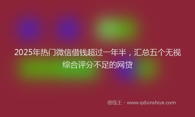 2025年热门微信借钱超过一年半，汇总五个无视综合评分不足的网贷