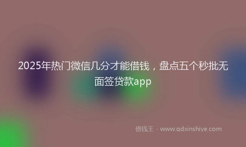 2025年热门微信几分才能借钱，盘点五个秒批无面签贷款app