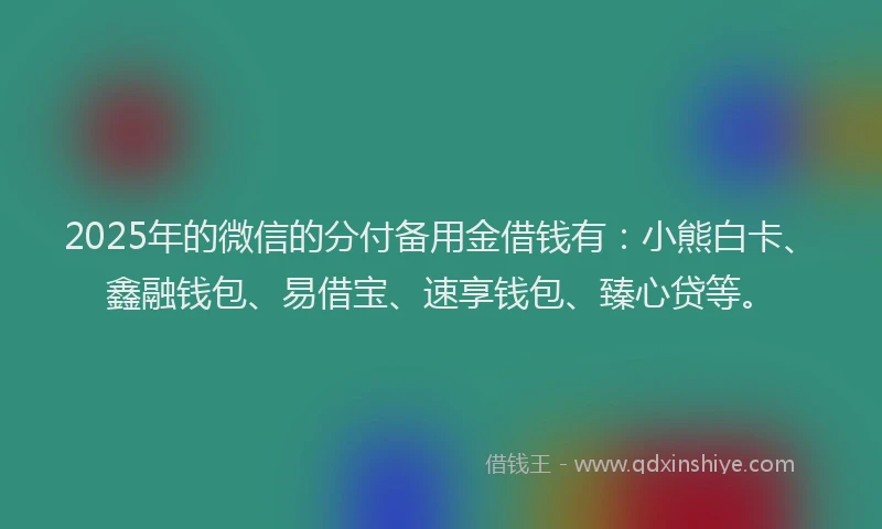 2025年的微信的分付备用金借钱有：小熊白卡、鑫融钱包、易借宝、速享钱包、臻心贷等。