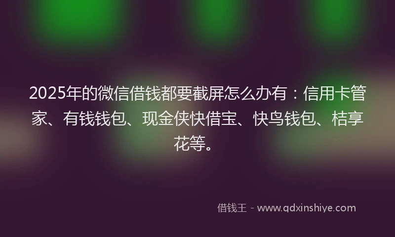 2025年的微信借钱都要截屏怎么办有：信用卡管家、有钱钱包、现金侠快借宝、快鸟钱包、桔享花等。