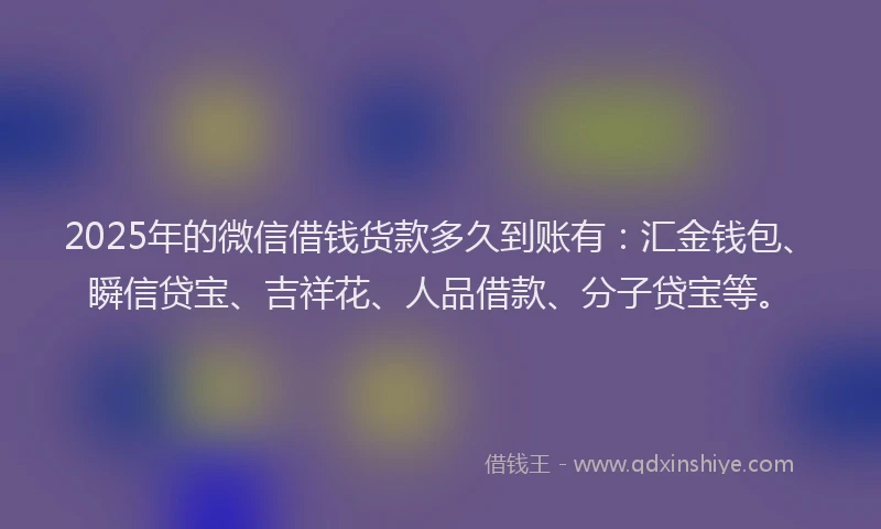 2025年的微信借钱货款多久到账有：汇金钱包、瞬信贷宝、吉祥花、人品借款、分子贷宝等。