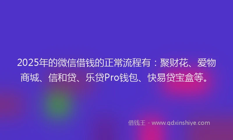 2025年的微信借钱的正常流程有：聚财花、爱物商城、信和贷、乐贷Pro钱包、快易贷宝盒等。