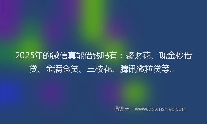 2025年的微信真能借钱吗有：聚财花、现金秒借贷、金满仓贷、三枝花、腾讯微粒贷等。