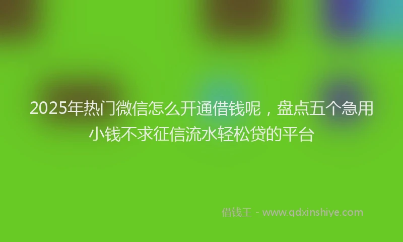 2025年热门微信怎么开通借钱呢，盘点五个急用小钱不求征信流水轻松贷的平台
