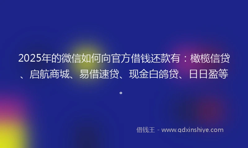 2025年的微信如何向官方借钱还款有：橄榄信贷、启航商城、易借速贷、现金白鸽贷、日日盈等。