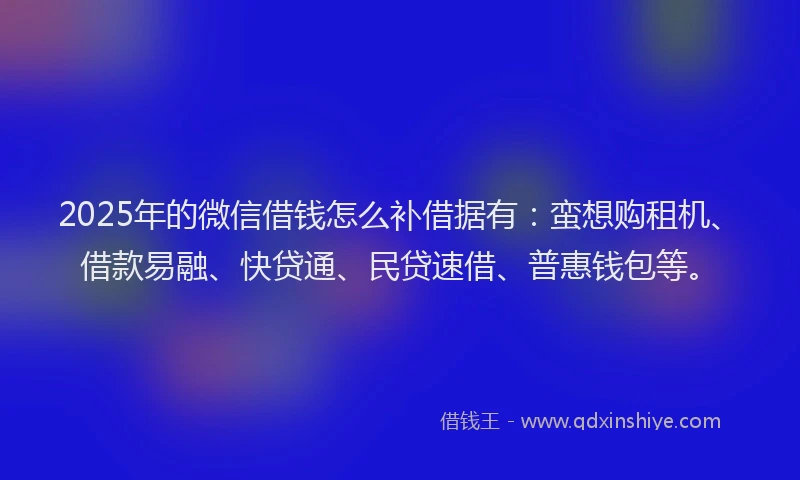 2025年的微信借钱怎么补借据有：蛮想购租机、借款易融、快贷通、民贷速借、普惠钱包等。