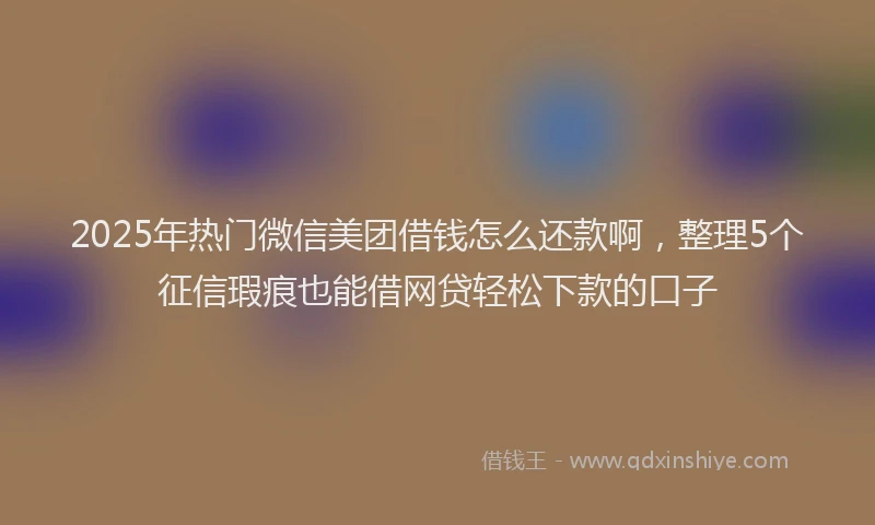 2025年热门微信美团借钱怎么还款啊，整理5个征信瑕疵也能借网贷轻松下款的口子