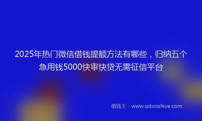 2025年热门微信借钱提额方法有哪些，归纳五个急用钱5000快审快贷无需征信平台