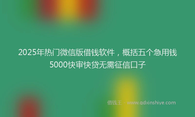 2025年热门微信版借钱软件，概括五个急用钱5000快审快贷无需征信口子