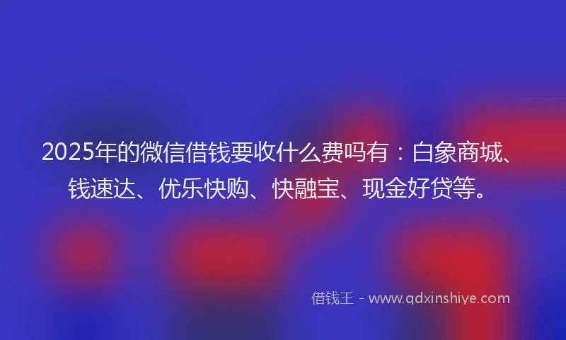 2025年的微信借钱要收什么费吗有：白象商城、钱速达、优乐快购、快融宝、现金好贷等。