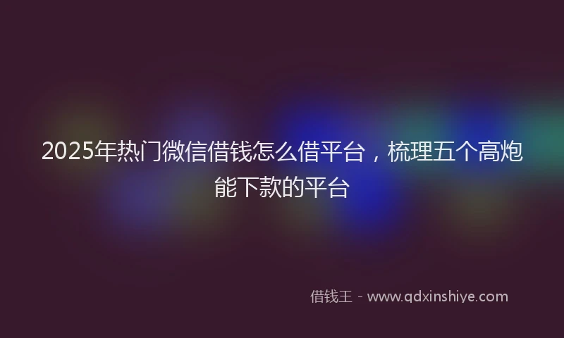 2025年热门微信借钱怎么借平台，梳理五个高炮能下款的平台