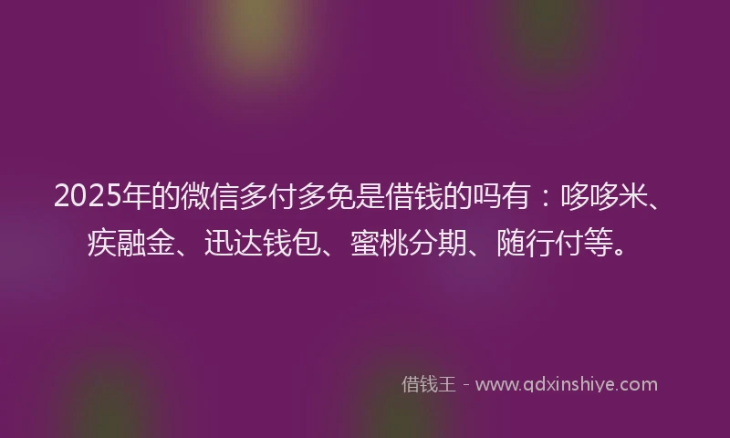 2025年的微信多付多免是借钱的吗有：哆哆米、疾融金、迅达钱包、蜜桃分期、随行付等。
