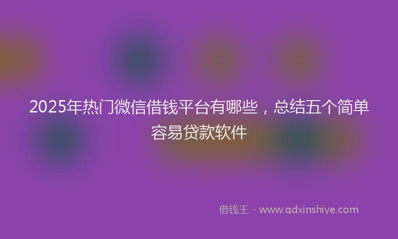 2025年热门微信借钱平台有哪些，总结五个简单容易贷款软件