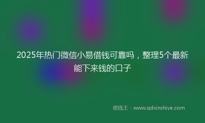 2025年热门微信小易借钱可靠吗，整理5个最新能下来钱的口子