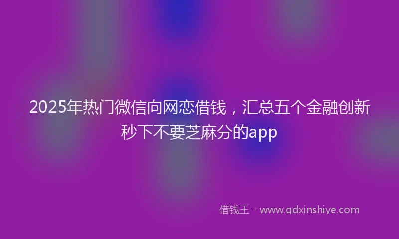 2025年热门微信向网恋借钱，汇总五个金融创新秒下不要芝麻分的app