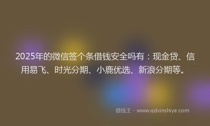 2025年的微信签个条借钱安全吗有：现金贷、信用易飞、时光分期、小鹿优选、新浪分期等。