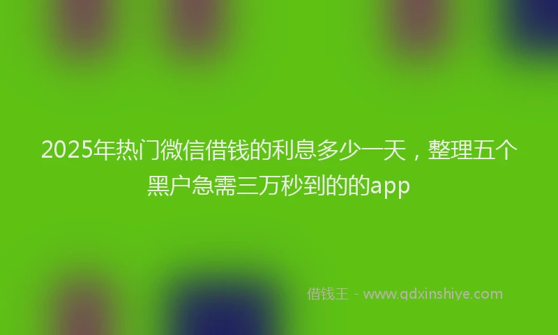 2025年热门微信借钱的利息多少一天，整理五个黑户急需三万秒到的的app