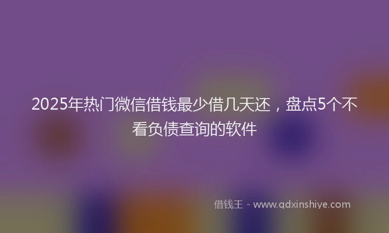 2025年热门微信借钱最少借几天还，盘点5个不看负债查询的软件