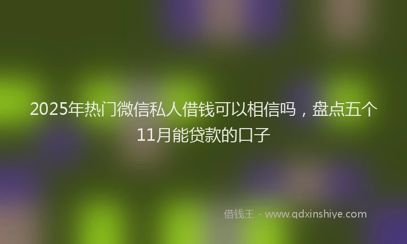 2025年热门微信私人借钱可以相信吗，盘点五个11月能贷款的口子