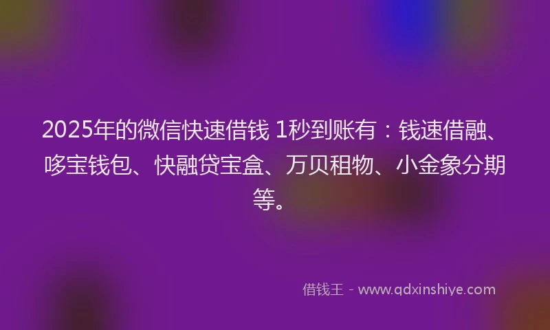 2025年的微信快速借钱 1秒到账有：钱速借融、哆宝钱包、快融贷宝盒、万贝租物、小金象分期等。