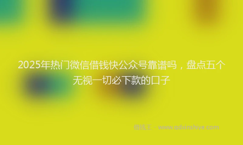 2025年热门微信借钱快公众号靠谱吗，盘点五个无视一切必下款的口子