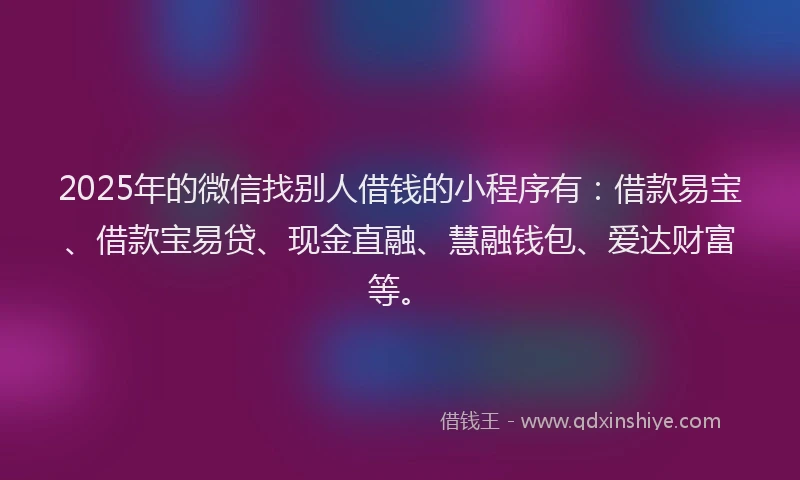 2025年的微信找别人借钱的小程序有：借款易宝、借款宝易贷、现金直融、慧融钱包、爱达财富等。