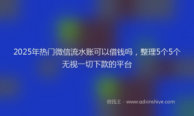 2025年热门微信流水账可以借钱吗，整理5个5个无视一切下款的平台