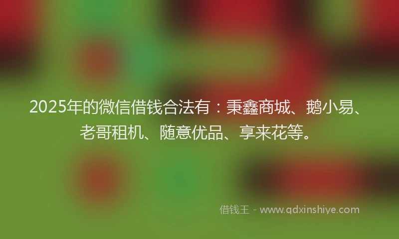 2025年的微信借钱合法有：秉鑫商城、鹅小易、老哥租机、随意优品、享来花等。