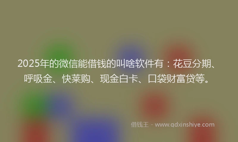 2025年的微信能借钱的叫啥软件有：花豆分期、呼吸金、快莱购、现金白卡、口袋财富贷等。