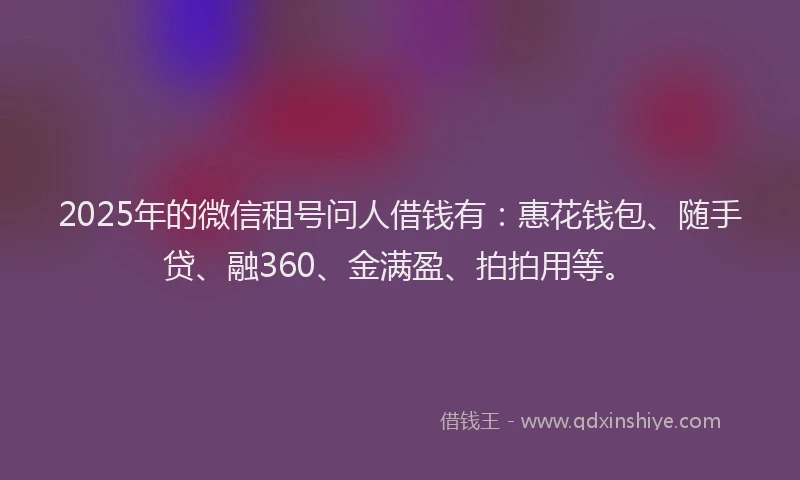 2025年的微信租号问人借钱有：惠花钱包、随手贷、融360、金满盈、拍拍用等。