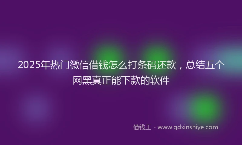 2025年热门微信借钱怎么打条码还款，总结五个网黑真正能下款的软件