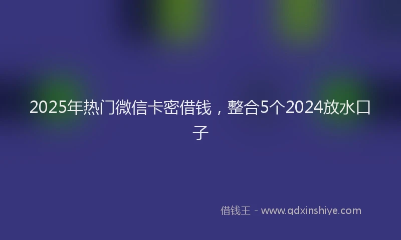 2025年热门微信卡密借钱，整合5个2024放水口子