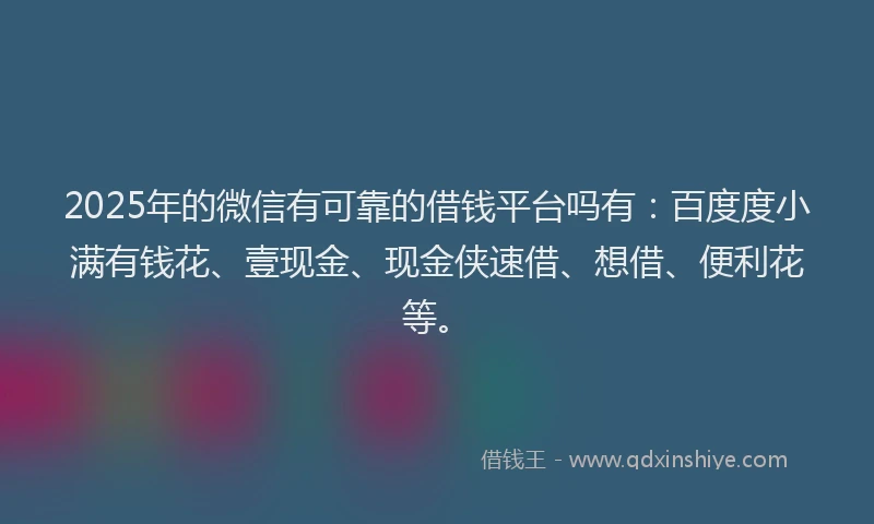 2025年的微信有可靠的借钱平台吗有：百度度小满有钱花、壹现金、现金侠速借、想借、便利花等。