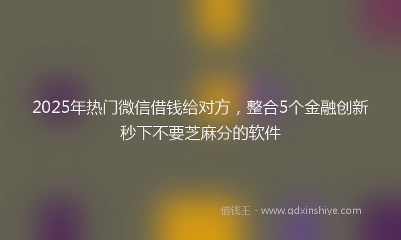 2025年热门微信借钱给对方，整合5个金融创新秒下不要芝麻分的软件