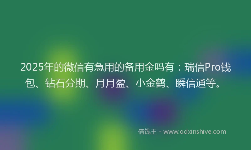 2025年的微信有急用的备用金吗有：瑞信Pro钱包、钻石分期、月月盈、小金鹤、瞬信通等。