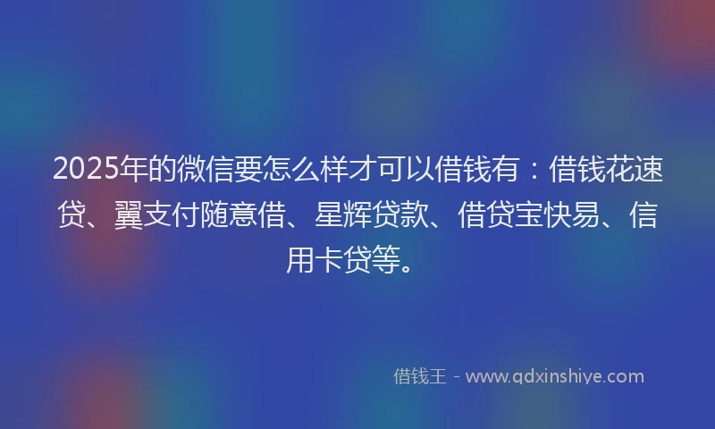 2025年的微信要怎么样才可以借钱有：借钱花速贷、翼支付随意借、星辉贷款、借贷宝快易、信用卡贷等。