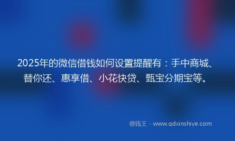 2025年的微信借钱如何设置提醒有：手中商城、替你还、惠享借、小花快贷、甄宝分期宝等。