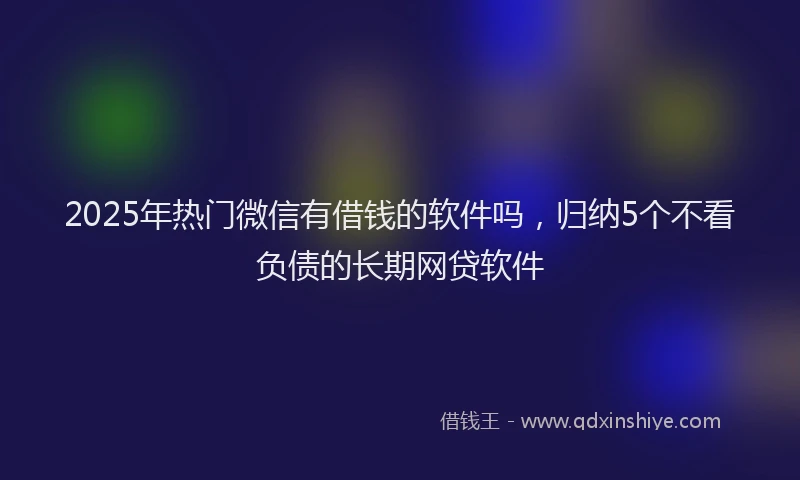 2025年热门微信有借钱的软件吗，归纳5个不看负债的长期网贷软件