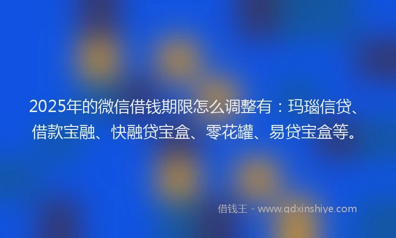 2025年的微信借钱期限怎么调整有：玛瑙信贷、借款宝融、快融贷宝盒、零花罐、易贷宝盒等。
