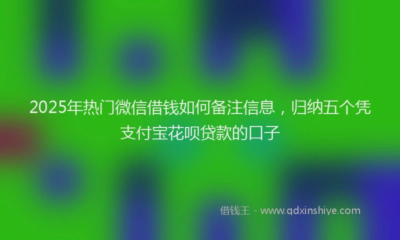 2025年热门微信借钱如何备注信息，归纳五个凭支付宝花呗贷款的口子