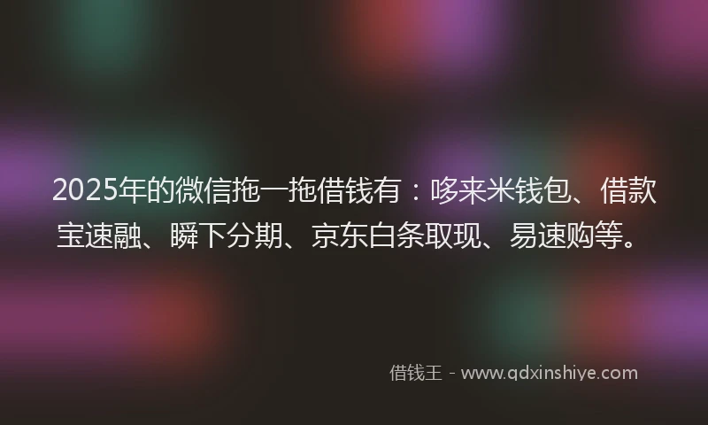 2025年的微信拖一拖借钱有：哆来米钱包、借款宝速融、瞬下分期、京东白条取现、易速购等。