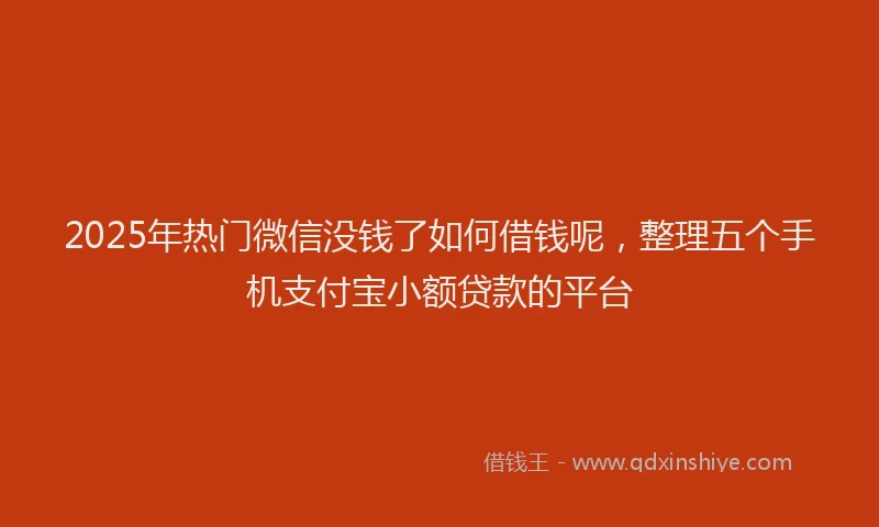 2025年热门微信没钱了如何借钱呢，整理五个手机支付宝小额贷款的平台