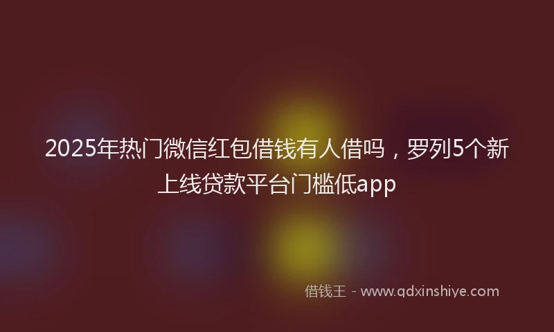2025年热门微信红包借钱有人借吗，罗列5个新上线贷款平台门槛低app