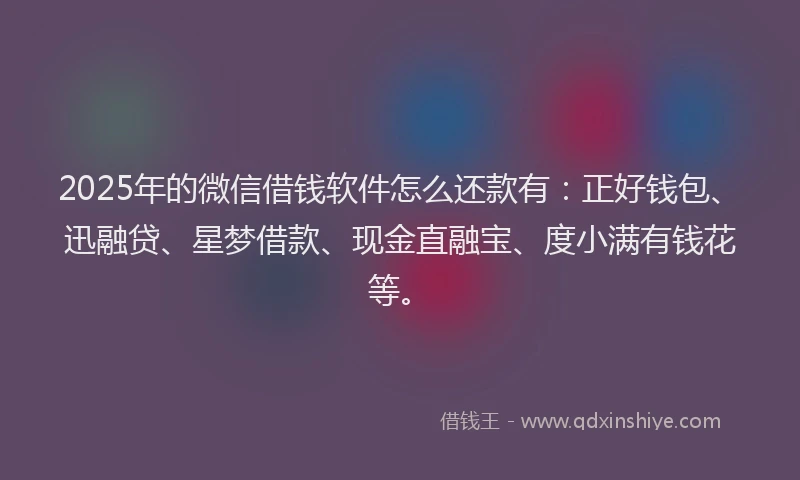 2025年的微信借钱软件怎么还款有：正好钱包、迅融贷、星梦借款、现金直融宝、度小满有钱花等。
