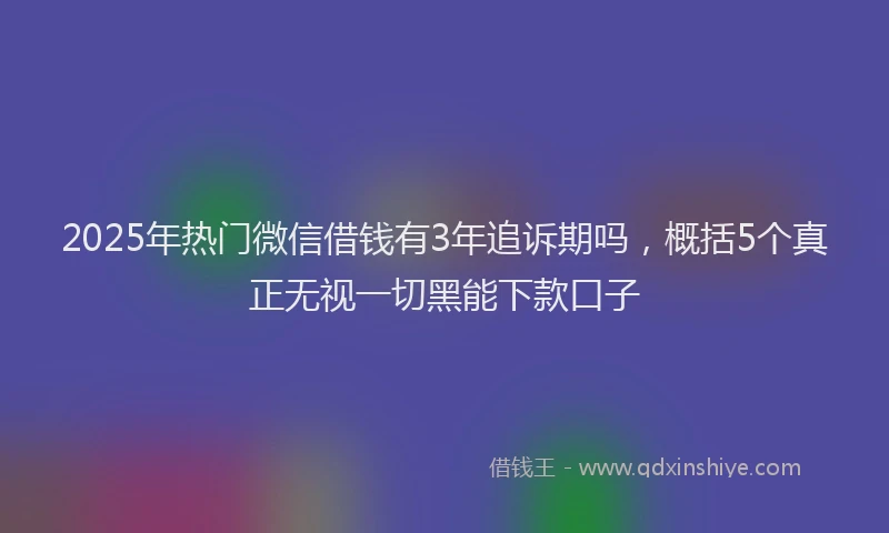2025年热门微信借钱有3年追诉期吗，概括5个真正无视一切黑能下款口子