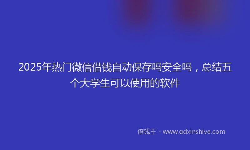 2025年热门微信借钱自动保存吗安全吗，总结五个大学生可以使用的软件