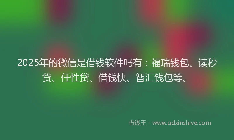 2025年的微信是借钱软件吗有：福瑞钱包、读秒贷、任性贷、借钱快、智汇钱包等。